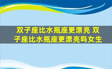 双子座比水瓶座更漂亮 双子座比水瓶座更漂亮吗女生